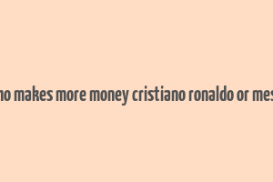 who makes more money cristiano ronaldo or messi