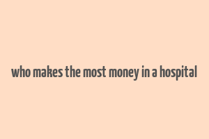 who makes the most money in a hospital