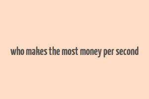 who makes the most money per second