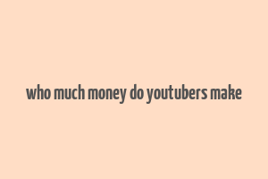 who much money do youtubers make