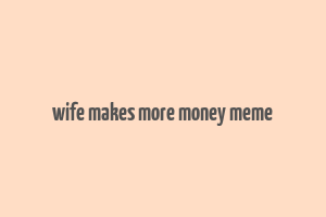 wife makes more money meme