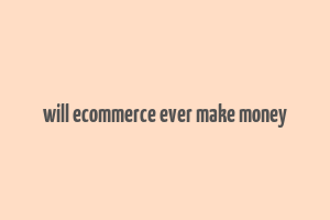 will ecommerce ever make money