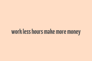 work less hours make more money