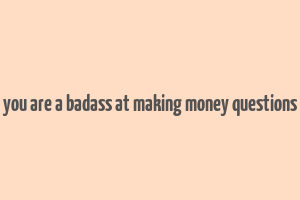 you are a badass at making money questions