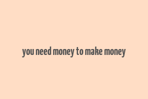 you need money to make money