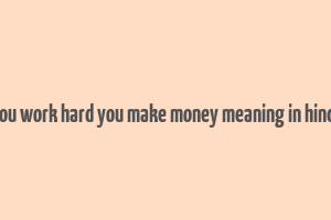 you work hard you make money meaning in hindi