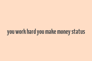 you work hard you make money status