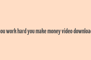 you work hard you make money video download