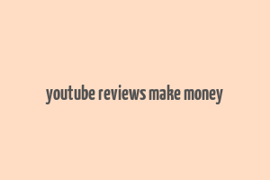 youtube reviews make money