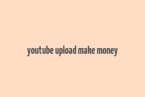 youtube upload make money