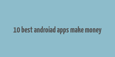 10 best androiad apps make money