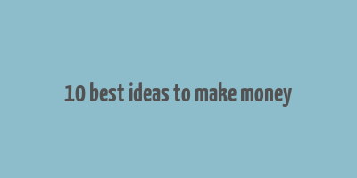 10 best ideas to make money