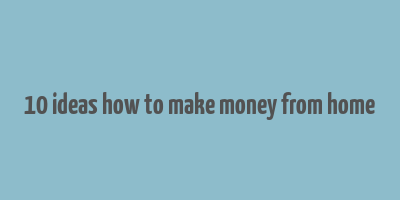 10 ideas how to make money from home