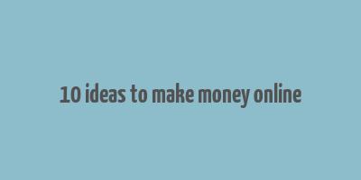 10 ideas to make money online