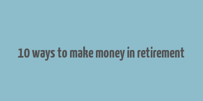 10 ways to make money in retirement