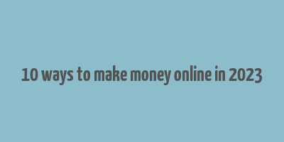 10 ways to make money online in 2023