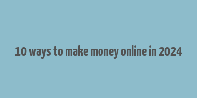 10 ways to make money online in 2024