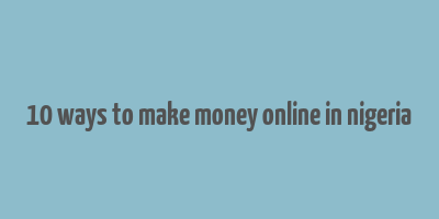 10 ways to make money online in nigeria