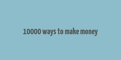 10000 ways to make money