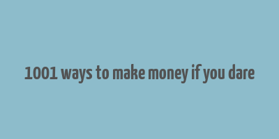 1001 ways to make money if you dare