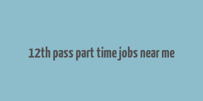 12th pass part time jobs near me