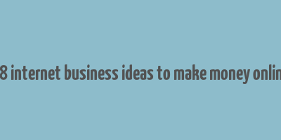 18 internet business ideas to make money online