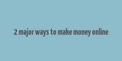 2 major ways to make money online