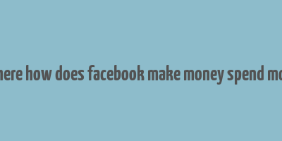 2 where how does facebook make money spend money