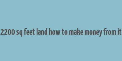 2200 sq feet land how to make money from it