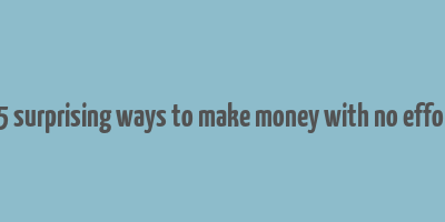 25 surprising ways to make money with no effort