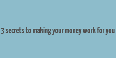 3 secrets to making your money work for you