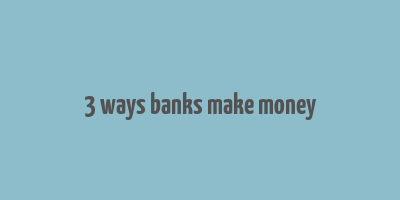 3 ways banks make money