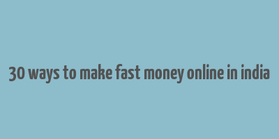 30 ways to make fast money online in india