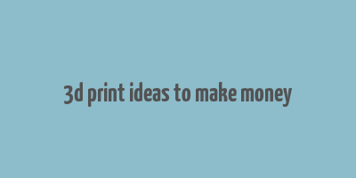 3d print ideas to make money