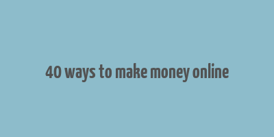 40 ways to make money online