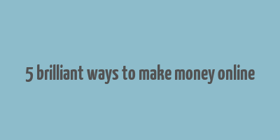 5 brilliant ways to make money online