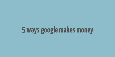 5 ways google makes money