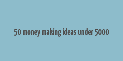 50 money making ideas under 5000