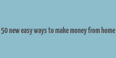 50 new easy ways to make money from home