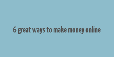 6 great ways to make money online