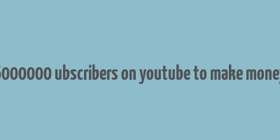 6000000 ubscribers on youtube to make money