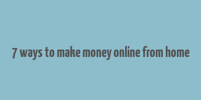 7 ways to make money online from home