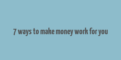 7 ways to make money work for you