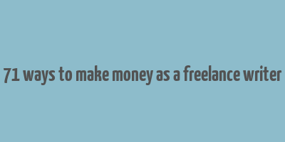 71 ways to make money as a freelance writer