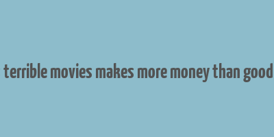 8 times terrible movies makes more money than good movies