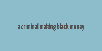 a criminal making black money