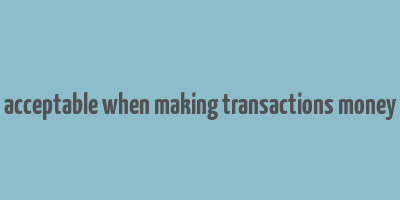 acceptable when making transactions money