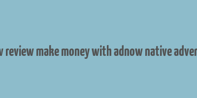 adnow review make money with adnow native advertising