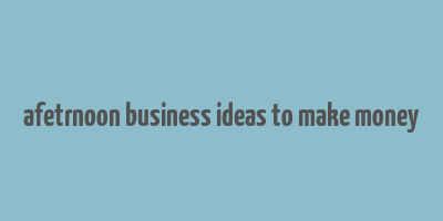 afetrnoon business ideas to make money