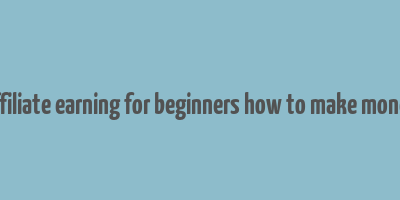 affiliate earning for beginners how to make money